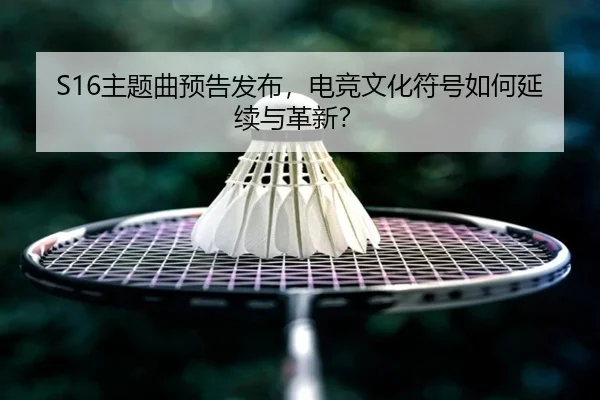 S16主题曲预告发布，电竞文化符号如何延续与革新？